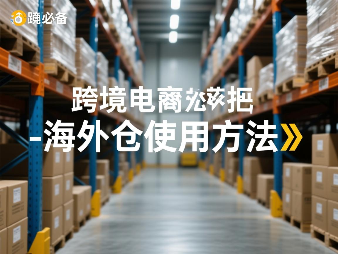 跨境电商必备！手把手教你轻松搞定海外仓使用方法-海外仓使用方法​跨境电商必备，手把手教你轻松搞定海外仓使用方法